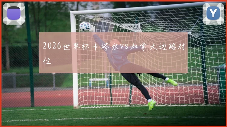 2026世界杯卡塔尔vs加拿大边路对位