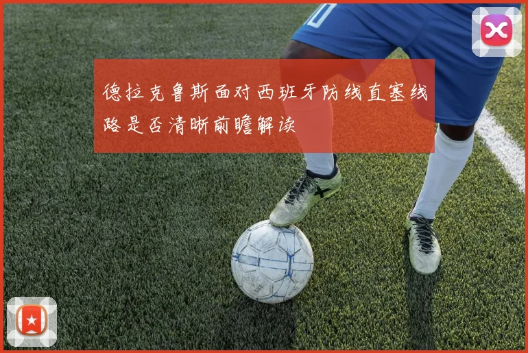 德拉克鲁斯面对西班牙防线直塞线路是否清晰前瞻解读