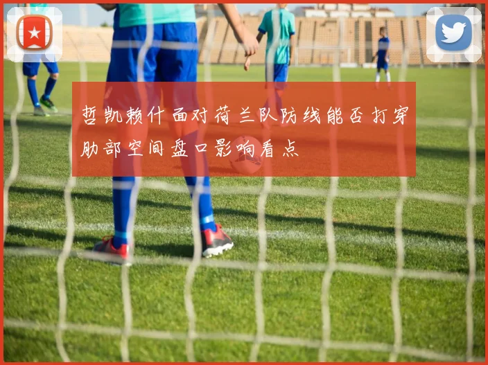 哲凯赖什面对荷兰队防线能否打穿肋部空间盘口影响看点