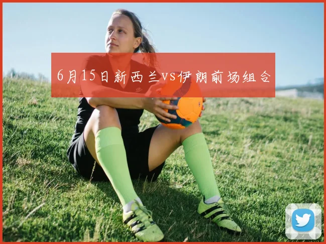 6月15日新西兰vs伊朗前场组合