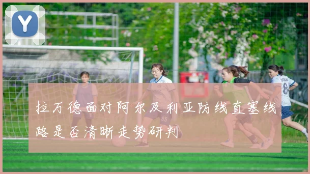 拉万德面对阿尔及利亚防线直塞线路是否清晰走势研判