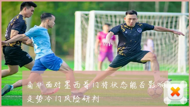 南非面对墨西哥门将状态能否影响走势冷门风险研判