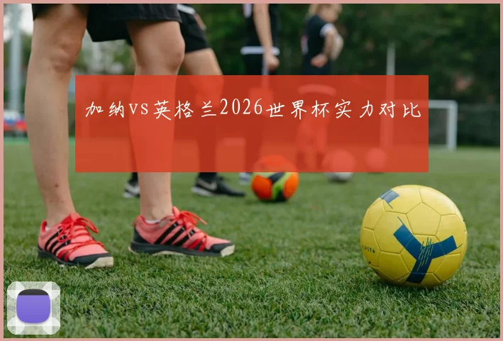 加纳vs英格兰2026世界杯实力对比