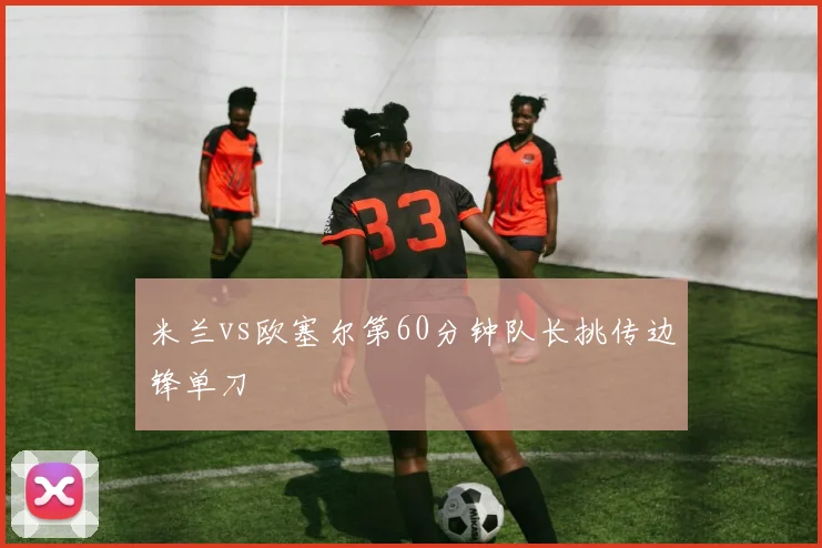 米兰vs欧塞尔第60分钟队长挑传边锋单刀