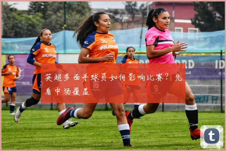英超多面手球员如何影响比赛？先看中场覆盖