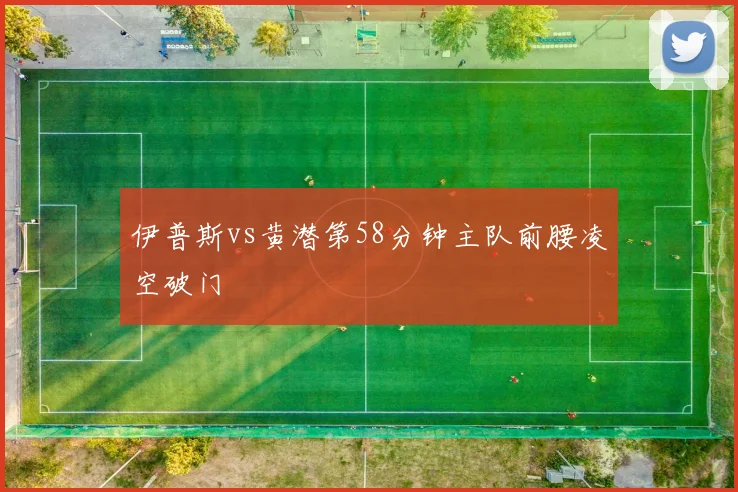 伊普斯vs黄潜第58分钟主队前腰凌空破门