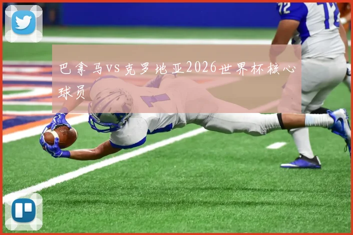 巴拿马vs克罗地亚2026世界杯核心球员