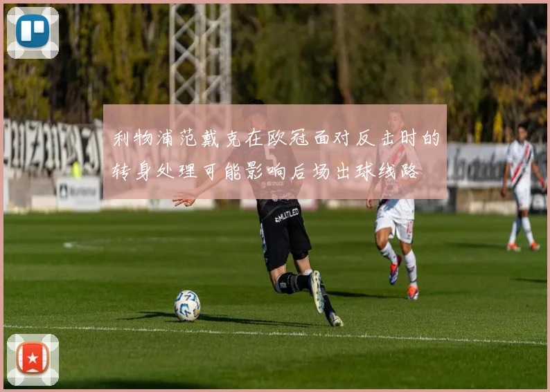 利物浦范戴克在欧冠面对反击时的转身处理可能影响后场出球线路