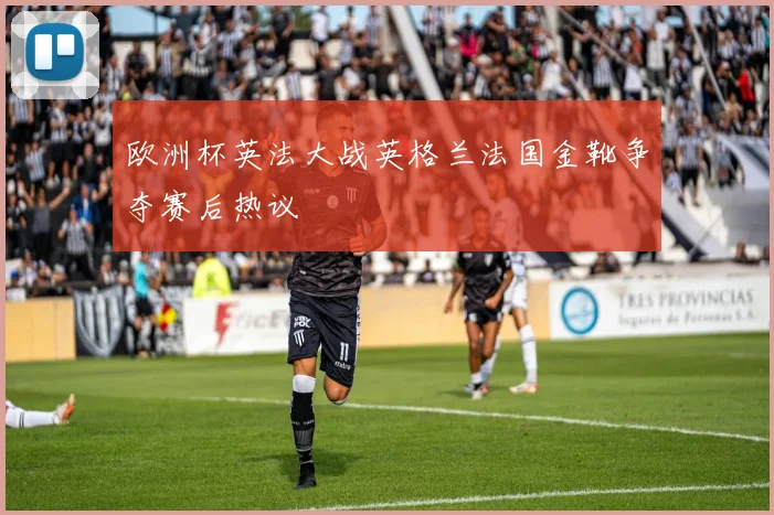 欧洲杯英法大战英格兰法国金靴争夺赛后热议