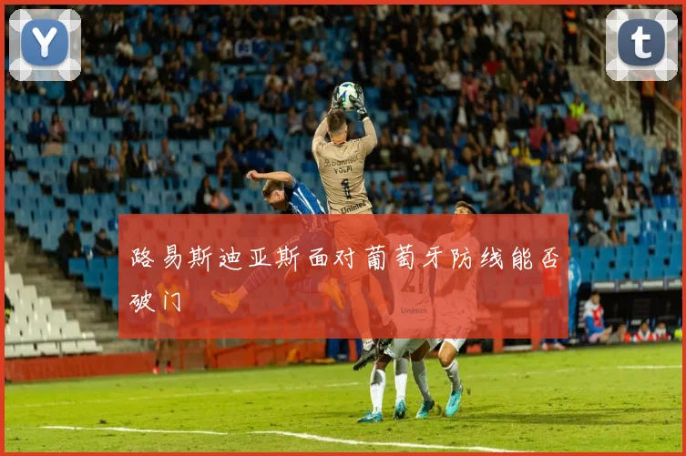 路易斯迪亚斯面对葡萄牙防线能否破门
