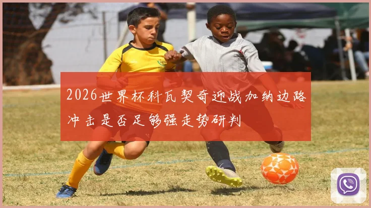 2026世界杯科瓦契奇迎战加纳边路冲击是否足够强走势研判