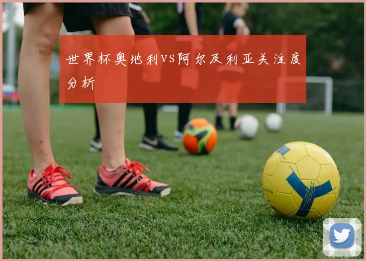 世界杯奥地利vs阿尔及利亚关注度分析