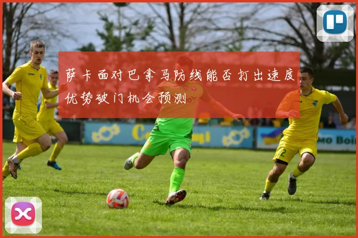 萨卡面对巴拿马防线能否打出速度优势破门机会预测