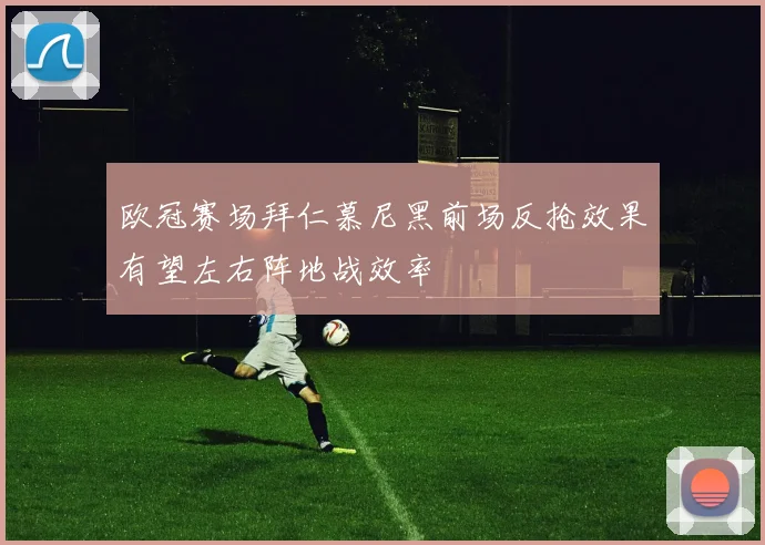 欧冠赛场拜仁慕尼黑前场反抢效果有望左右阵地战效率