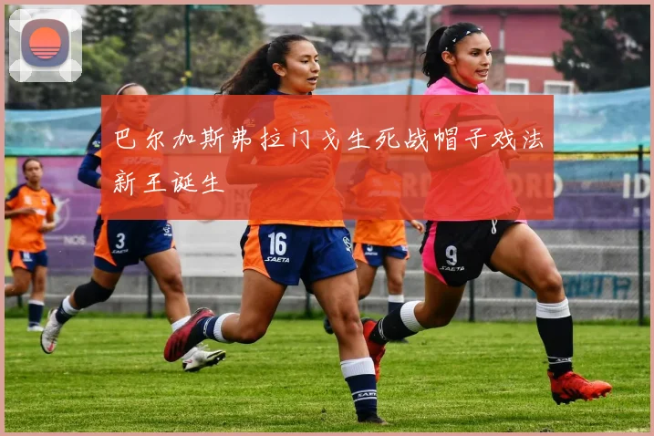 巴尔加斯弗拉门戈生死战帽子戏法新王诞生