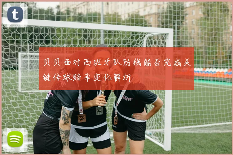 贝贝面对西班牙队防线能否完成关键传球赔率变化解析