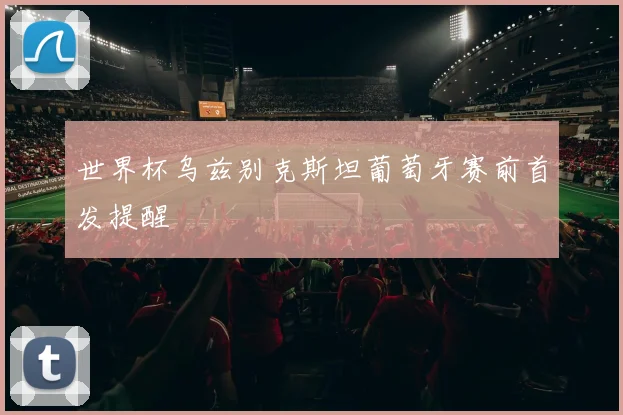 世界杯乌兹别克斯坦葡萄牙赛前首发提醒