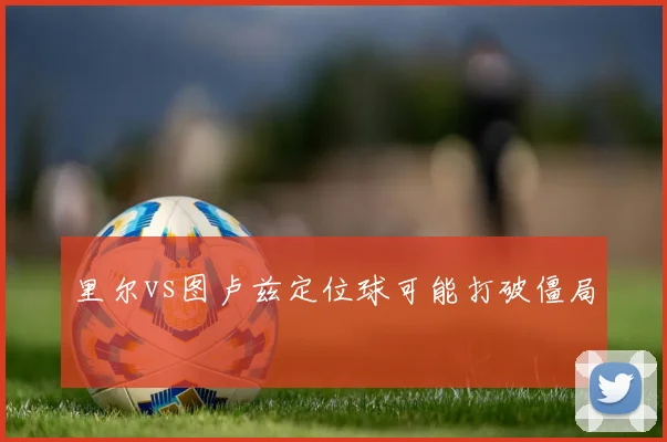 里尔vs图卢兹定位球可能打破僵局