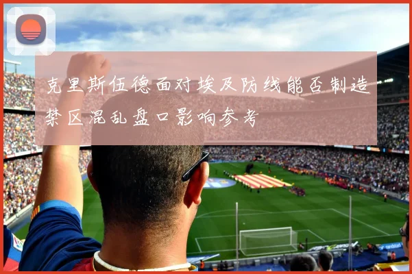 克里斯伍德面对埃及防线能否制造禁区混乱盘口影响参考