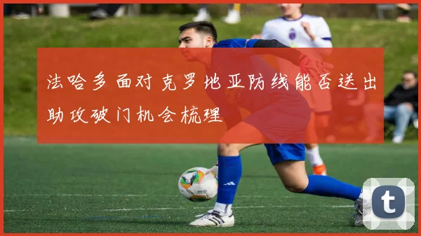 法哈多面对克罗地亚防线能否送出助攻破门机会梳理