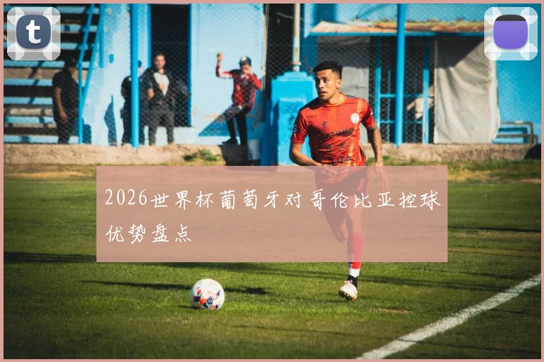 2026世界杯葡萄牙对哥伦比亚控球优势盘点
