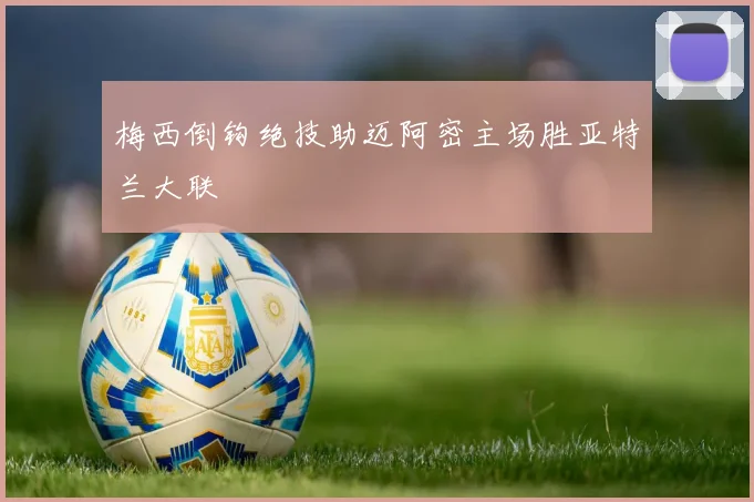 梅西倒钩绝技助迈阿密主场胜亚特兰大联