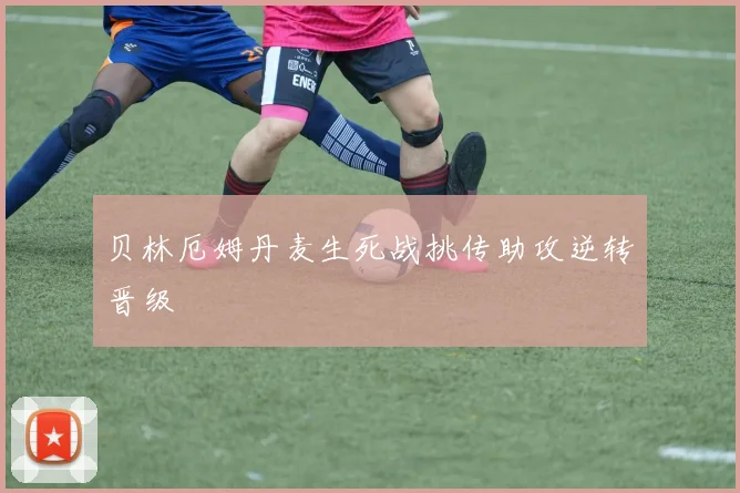 贝林厄姆丹麦生死战挑传助攻逆转晋级