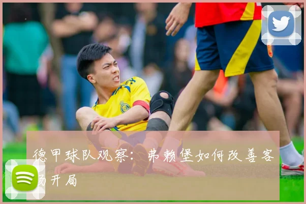 德甲球队观察:弗赖堡如何改善客场开局