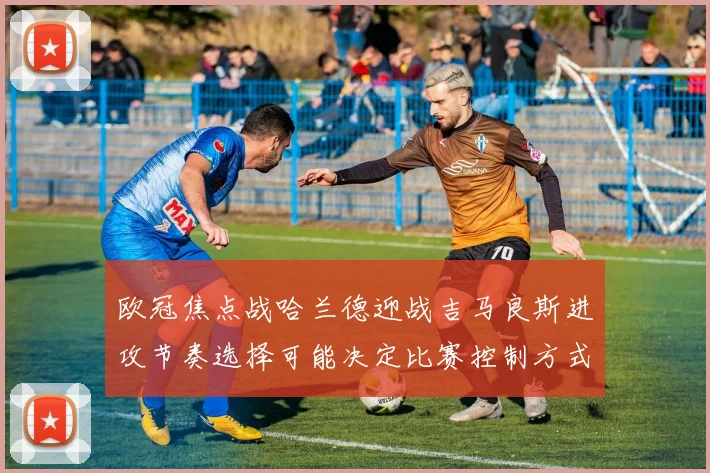 欧冠焦点战哈兰德迎战吉马良斯进攻节奏选择可能决定比赛控制方式